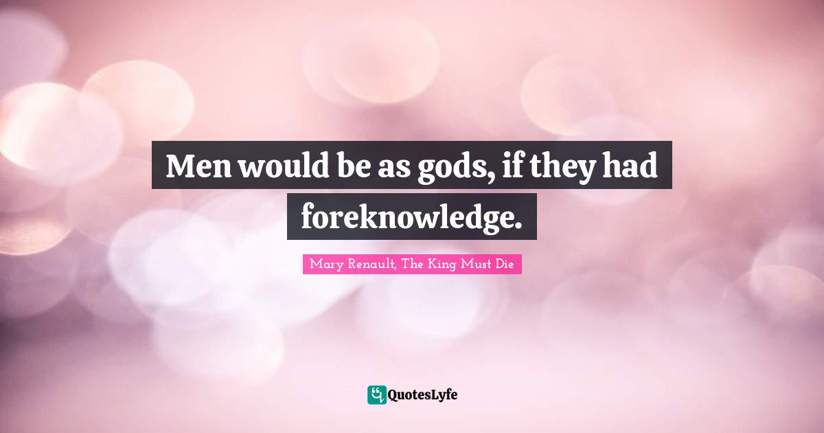 Men would be as gods, if they had foreknowledge.