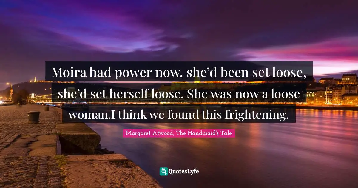 Moira had power now, she’d been set loose, she’d set herself loose. She was now a loose woman.I think we found this frightening.