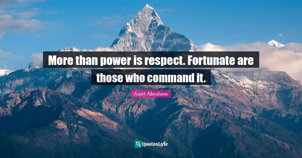 More than power is respect. Fortunate are those who command it.