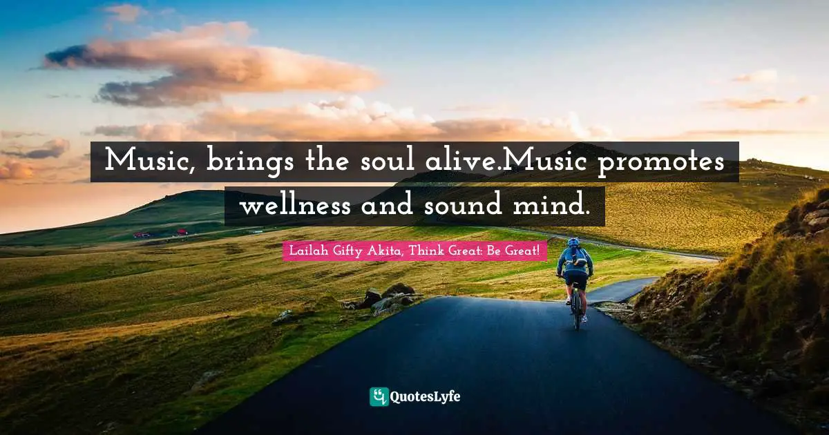 Music, brings the soul alive.Music promotes wellness and sound mind.
