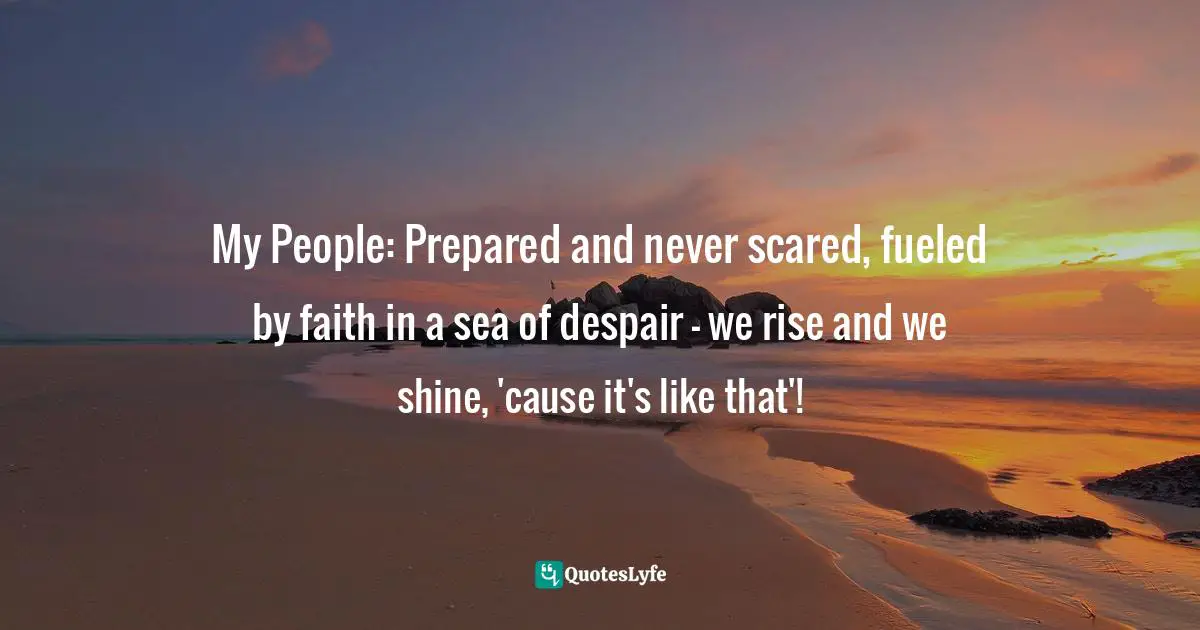 My People: Prepared and never scared, fueled by faith in a sea of despair - we rise and we shine, 'cause it's like that'!