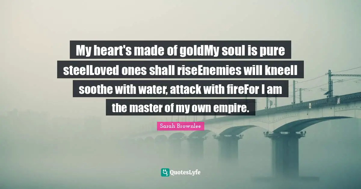 My heart's made of goldMy soul is pure steelLoved ones shall riseEnemies will kneelI soothe with water, attack with fireFor I am the master of my own empire.