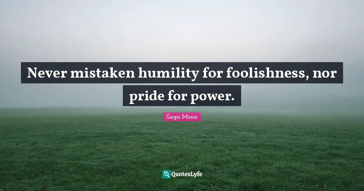 Never mistaken humility for foolishness, nor pride for power.