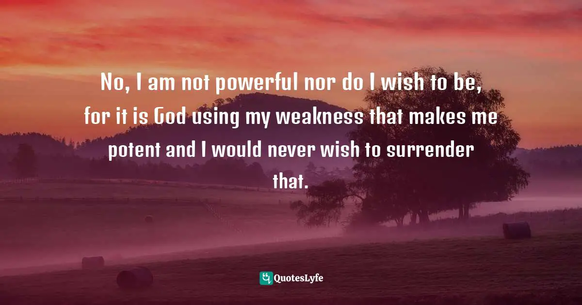 Craig D. Lounsbrough, An Intimate Collision: Encounters With Life And Jesus Quotes: "No, I am not powerful nor do I wish to be, for it is God using my weakness that makes me potent and I would never wish to surrender that."