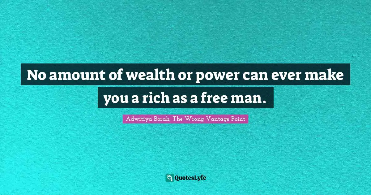 No amount of wealth or power can ever make you a rich as a free man.