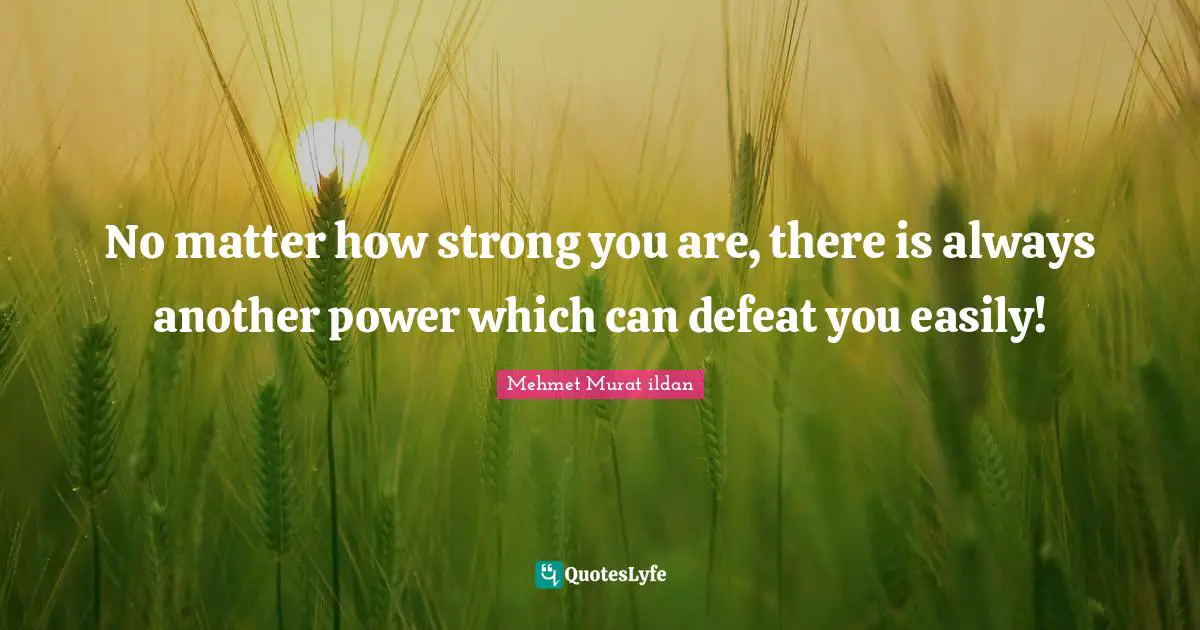 No matter how strong you are, there is always another power which can defeat you easily!