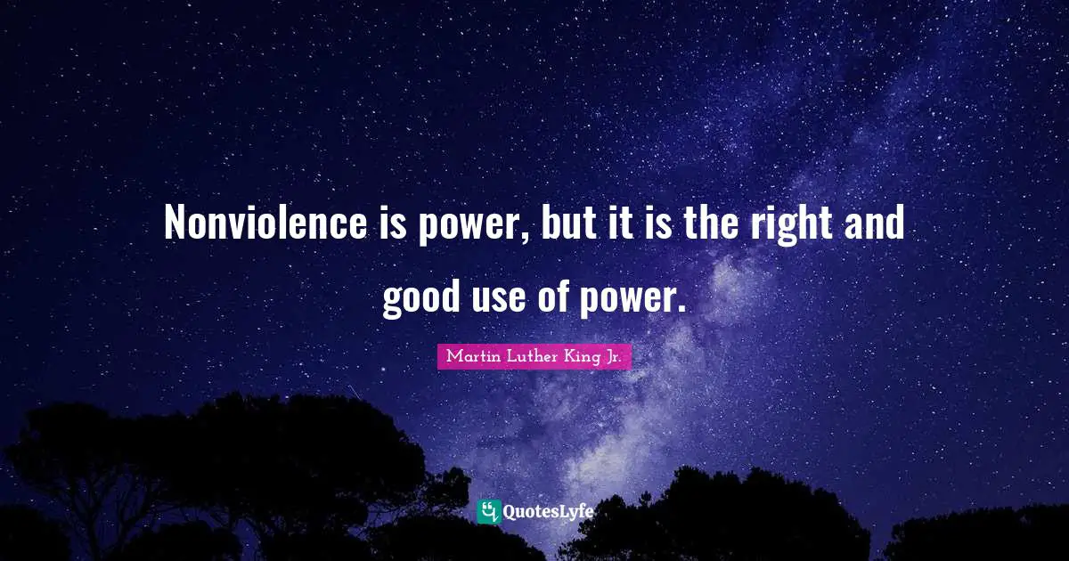 Nonviolence is power, but it is the right and good use of power.