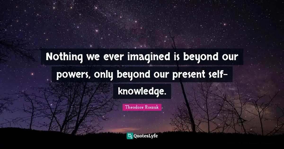 Nothing we ever imagined is beyond our powers, only beyond our present self-knowledge.