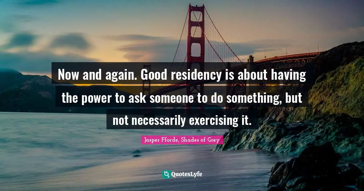 Now and again. Good residency is about having the power to ask someone to do something, but not necessarily exercising it.