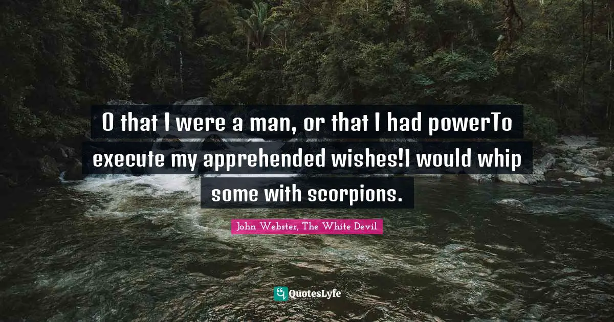 O that I were a man, or that I had powerTo execute my apprehended wishes!I would whip some with scorpions.