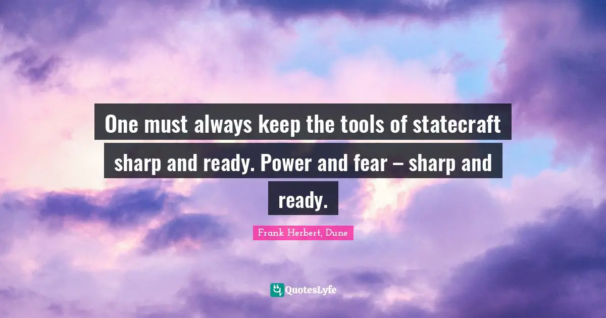 One must always keep the tools of statecraft sharp and ready. Power and fear – sharp and ready.