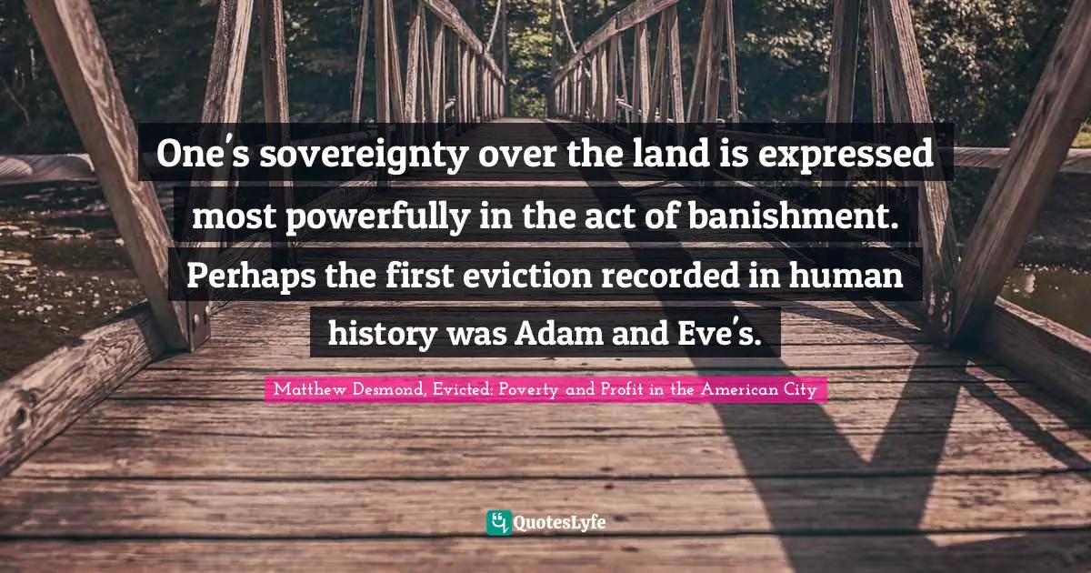 Homelessness Quotes: "One's sovereignty over the land is expressed most powerfully in the act of banishment. Perhaps the first eviction recorded in human history was Adam and Eve's."