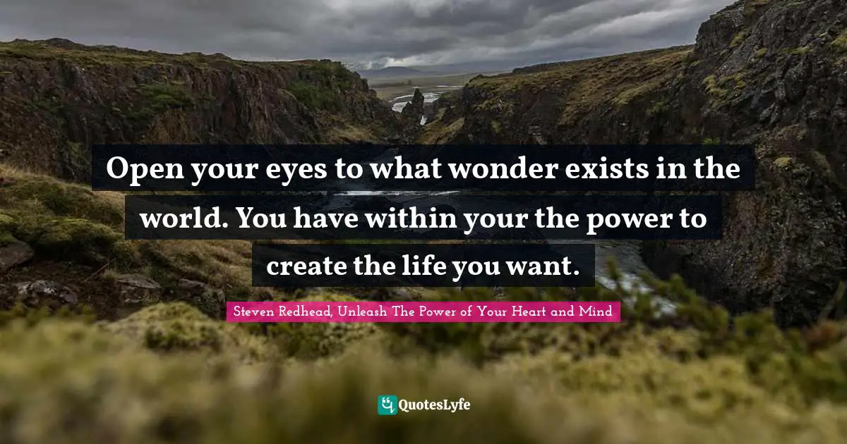 Open your eyes to what wonder exists in the world. You have within your the power to create the life you want.