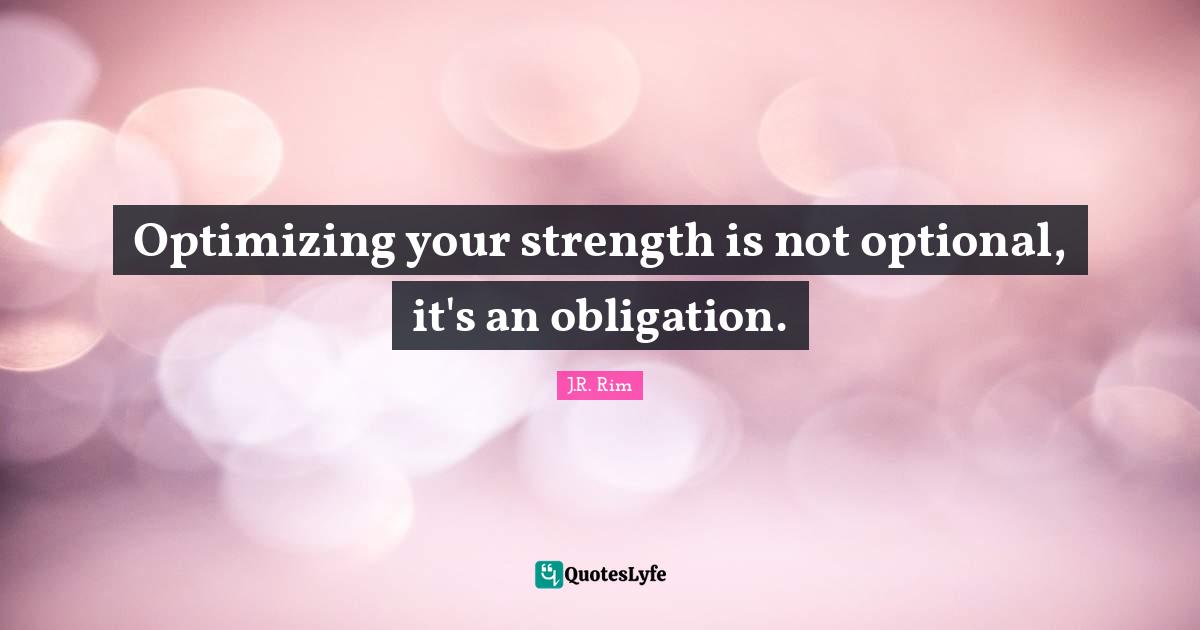 J.R. Rim Quotes: Optimizing your strength is not optional, it's an obligation.