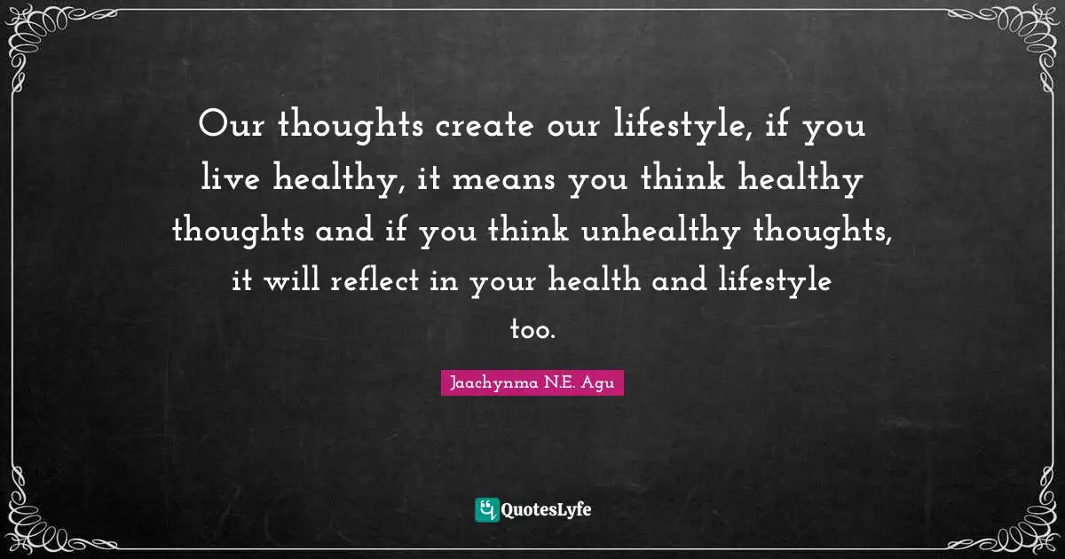Honourable Quotes: "Our thoughts create our lifestyle, if you live healthy, it means you think healthy thoughts and if you think unhealthy thoughts, it will reflect in your health and lifestyle too."