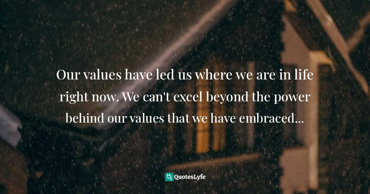 Our values have led us where we are in life right now. We can't excel beyond the power behind our values that we have embraced...