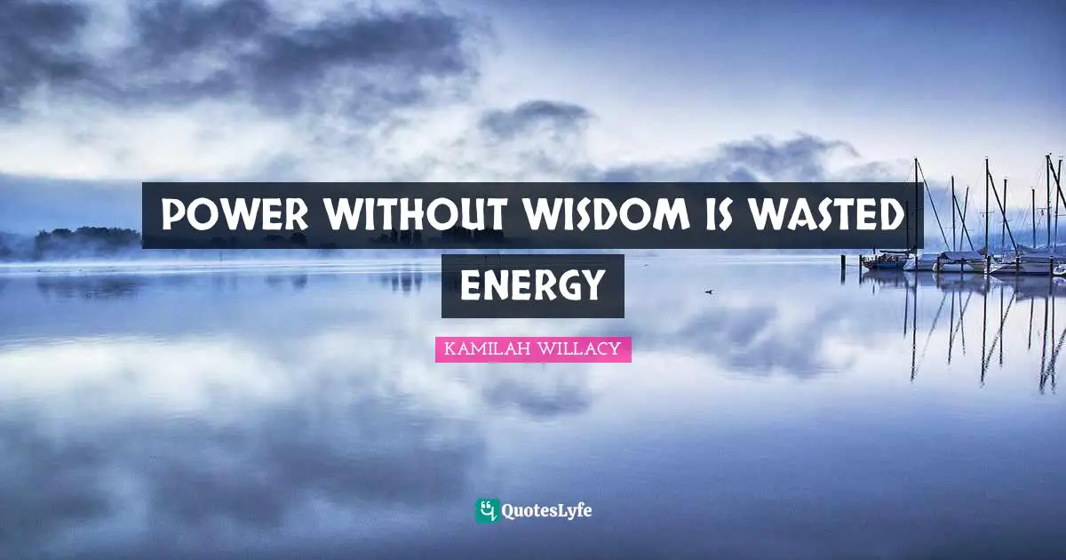 POWER WITHOUT WISDOM IS WASTED ENERGY