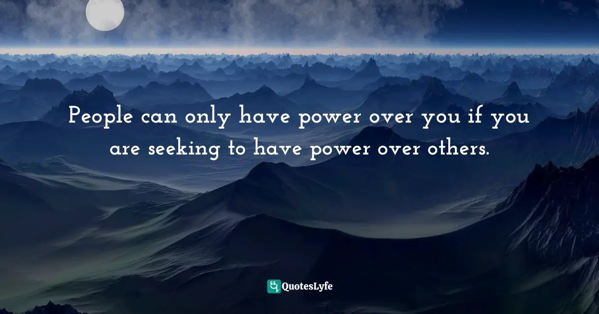 People can only have power over you if you are seeking to have power over others.