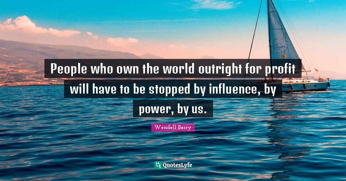 Abuse Of Power Quotes: "People who own the world outright for profit will have to be stopped by influence, by power, by us."