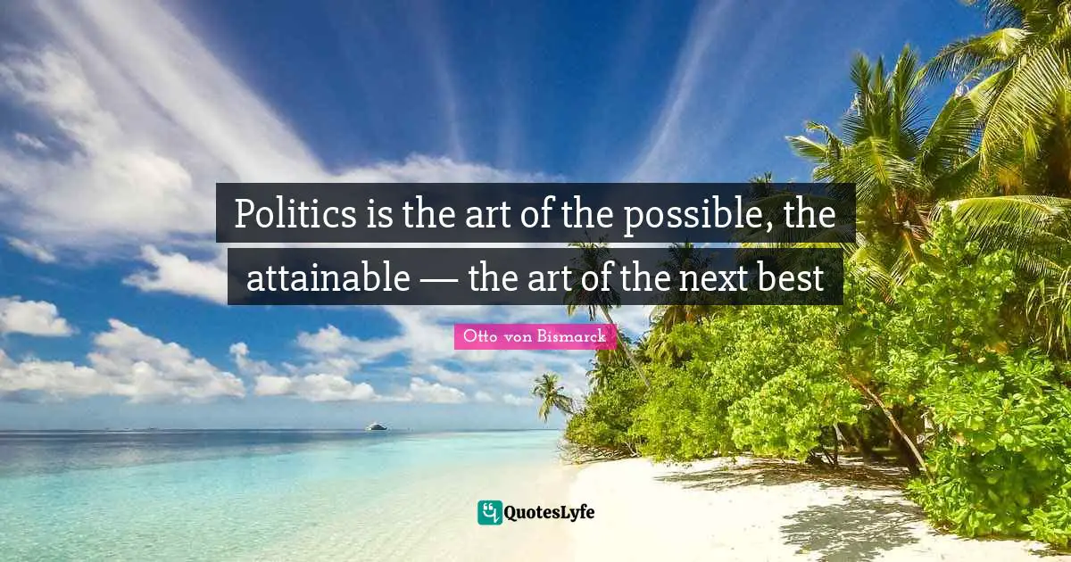 Politics is the art of the possible, the attainable — the art of the next best