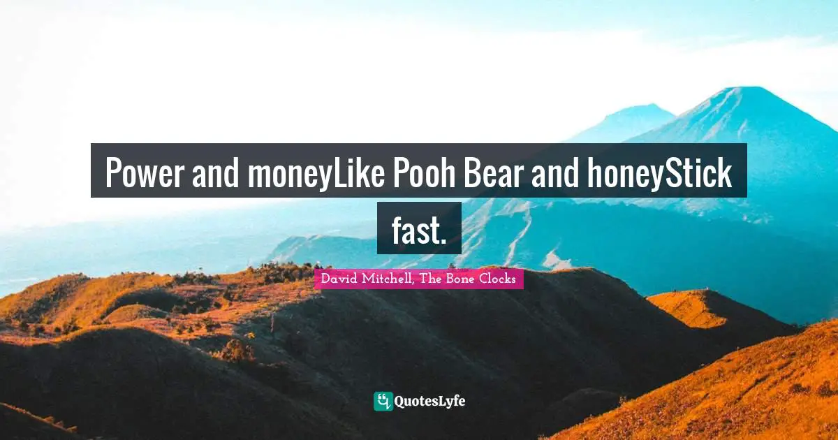 Power and moneyLike Pooh Bear and honeyStick fast.