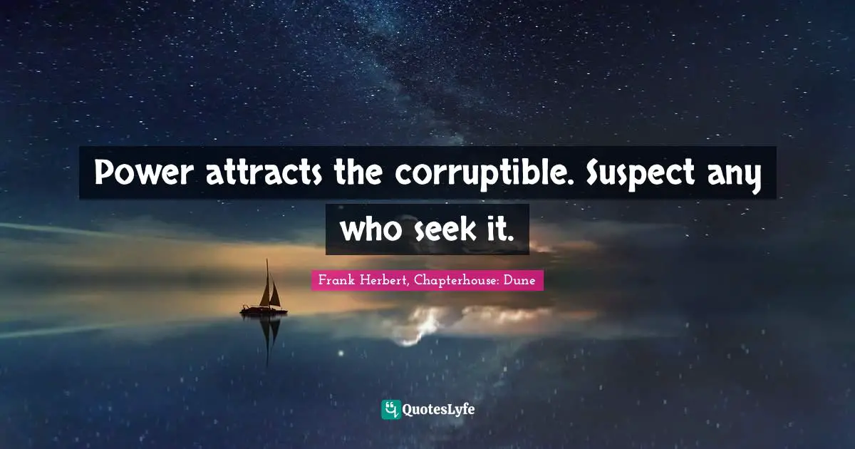 Power attracts the corruptible. Suspect any who seek it.