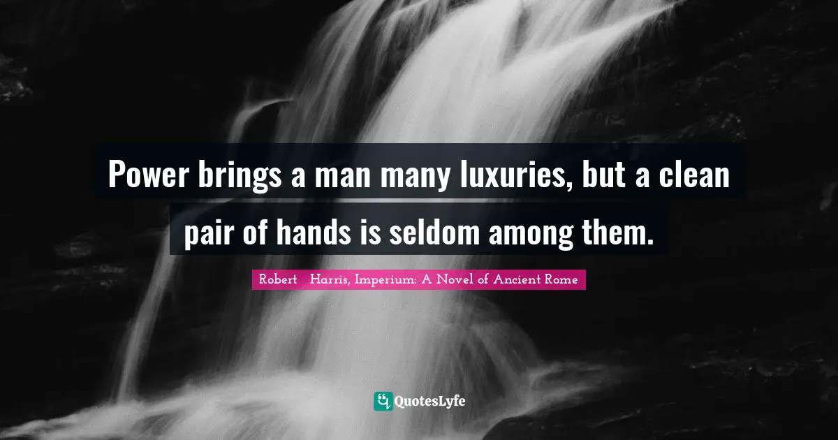 Power brings a man many luxuries, but a clean pair of hands is seldom among them.