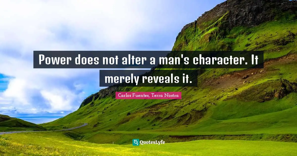 Power does not alter a man's character. It merely reveals it.