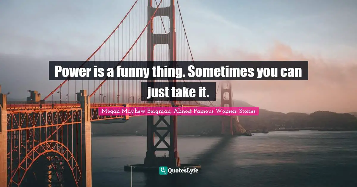 Power Is A Funny Thing Sometimes You Can Just Take It Quote By Megan Mayhew Bergman Almost Famous Women Stories Quoteslyfe