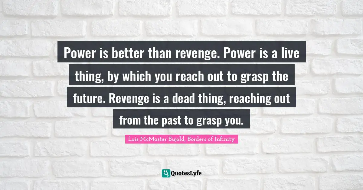 Lois McMaster Bujold, Borders Of Infinity Quotes: "Power is better than revenge. Power is a live thing, by which you reach out to grasp the future. Revenge is a dead thing, reaching out from the past to grasp you."