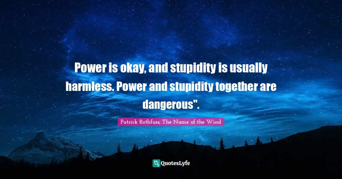 Power is okay, and stupidity is usually harmless. Power and stupidity together are dangerous".