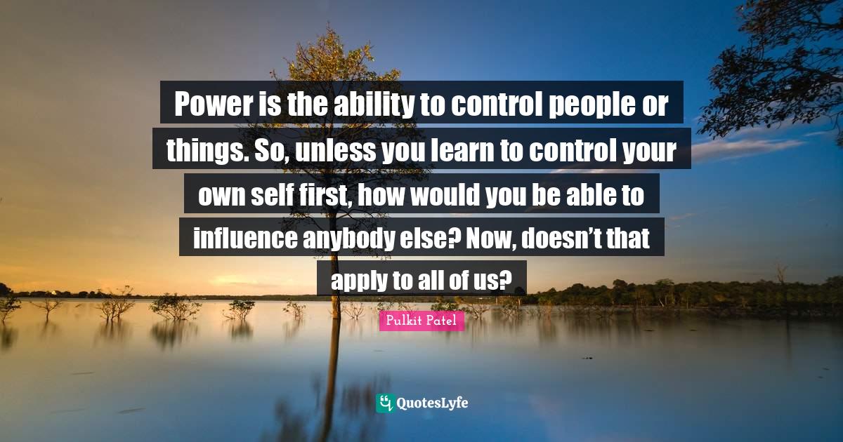 Power is the ability to control people or things. So, unless you learn... Quote by Pulkit Patel