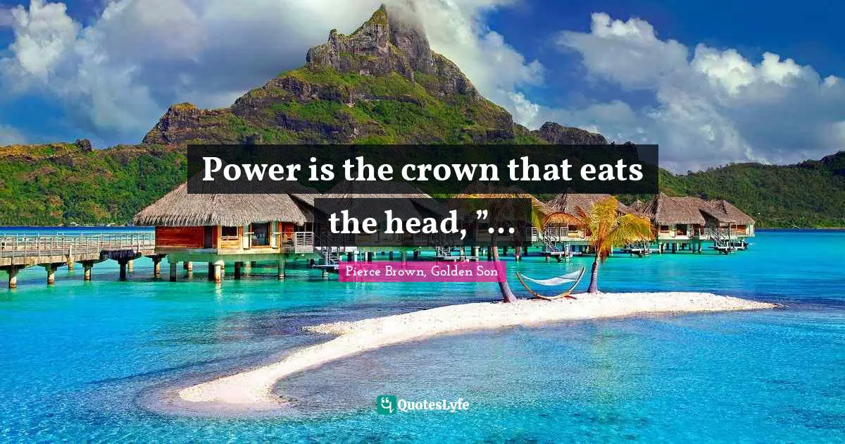 Power is the crown that eats the head, ”...