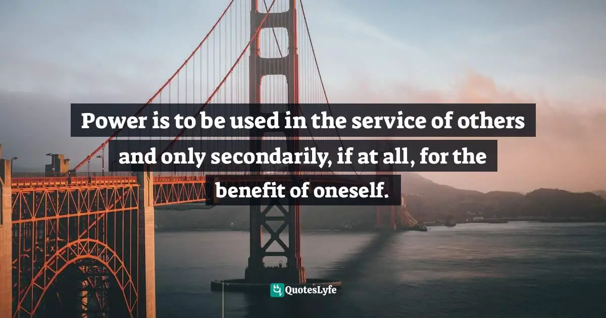 Power is to be used in the service of others and only secondarily, if at all, for the benefit of oneself.