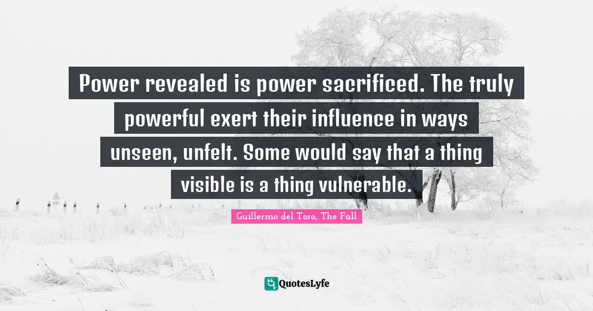 Power revealed is power sacrificed. The truly powerful exert their influence in ways unseen, unfelt. Some would say that a thing visible is a thing vulnerable.