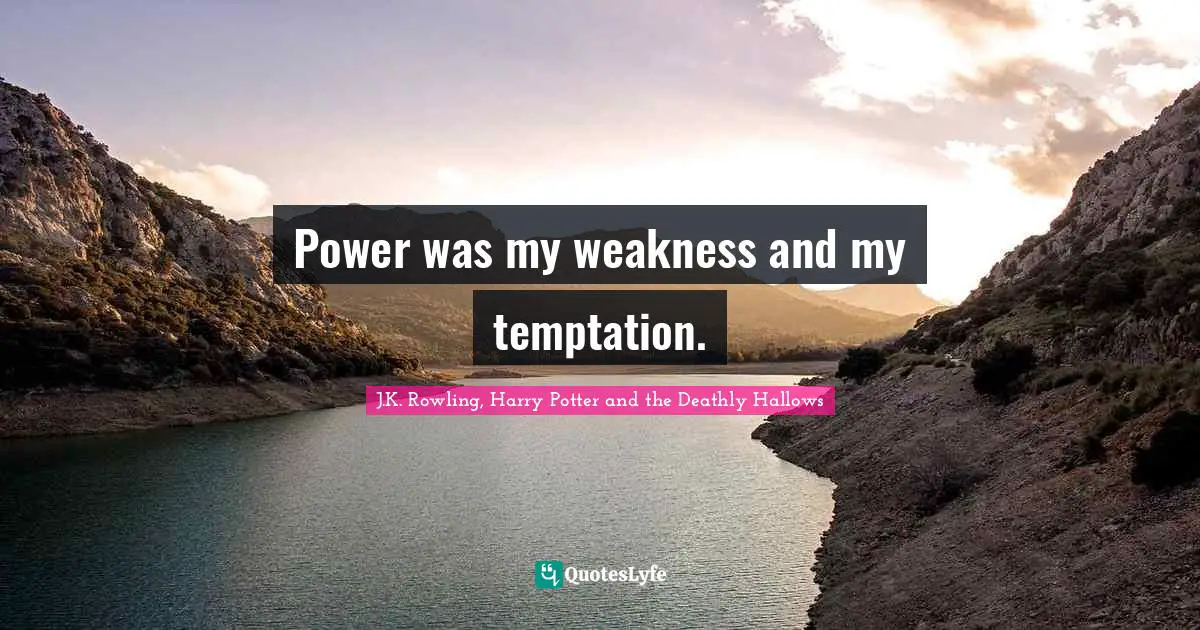Power was my weakness and my temptation.