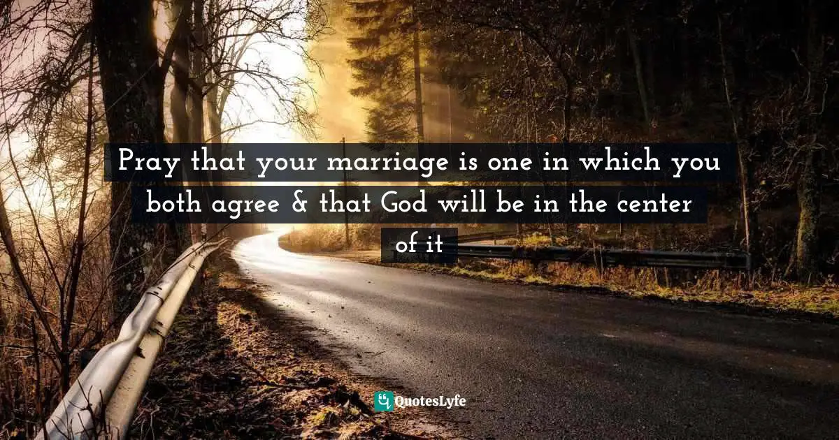 Pray that your marriage is one in which you both agree & that God will be in the center of it