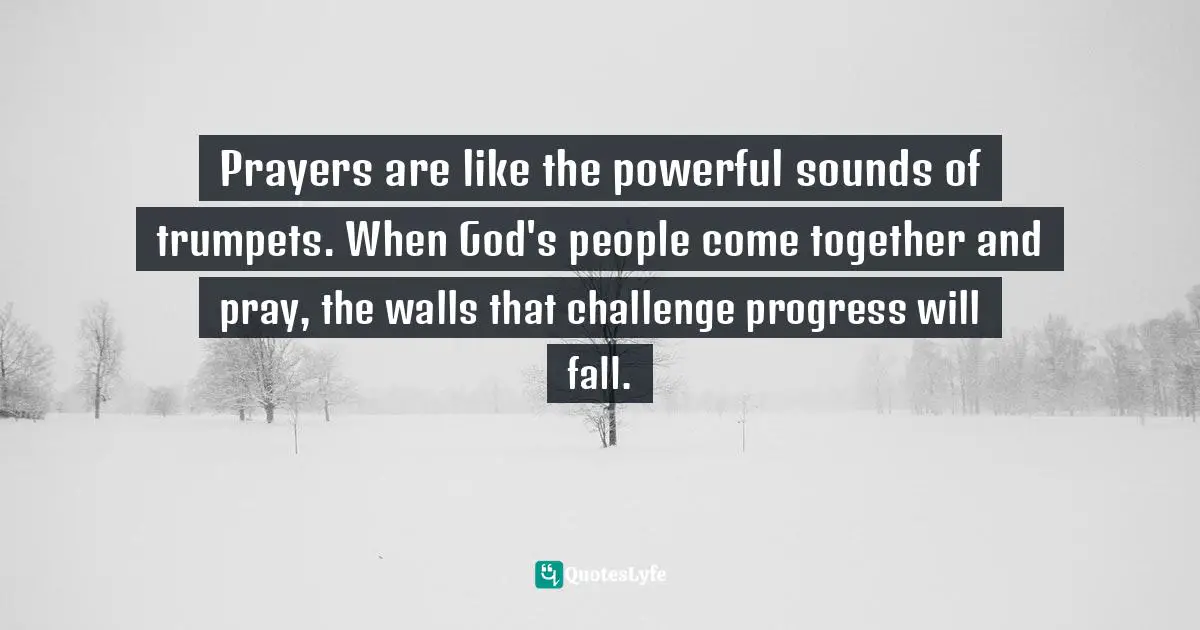 Prayers are like the powerful sounds of trumpets. When God's people come together and pray, the walls that challenge progress will fall.
