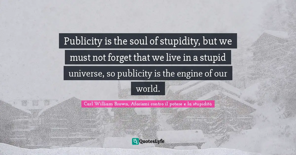 Publicity is the soul of stupidity, but we must not forget that we live in a stupid universe, so publicity is the engine of our world.