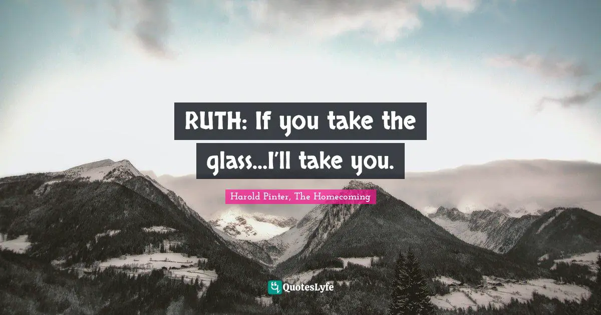 RUTH: If you take the glass…I’ll take you.