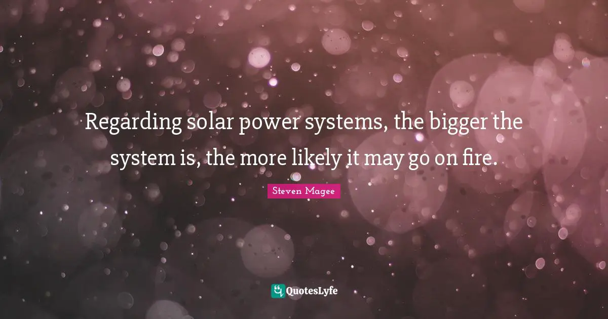 Regarding Quotes: "Regarding solar power systems, the bigger the system is, the more likely it may go on fire."