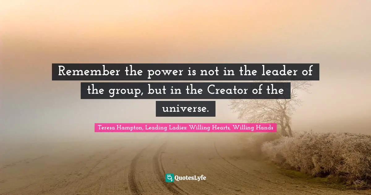 Remember the power is not in the leader of the group, but in the Creator of the universe.