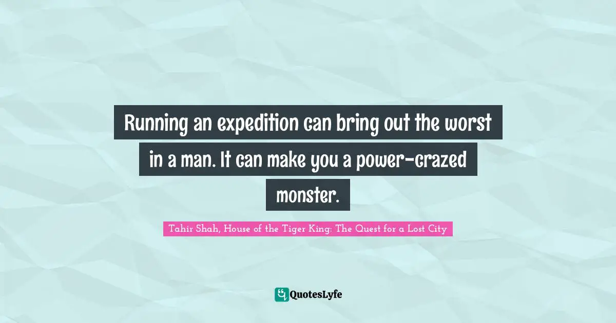 Tahir Shah, House Of The Tiger King: The Quest For A Lost City Quotes: "Running an expedition can bring out the worst in a man. It can make you a power-crazed monster."