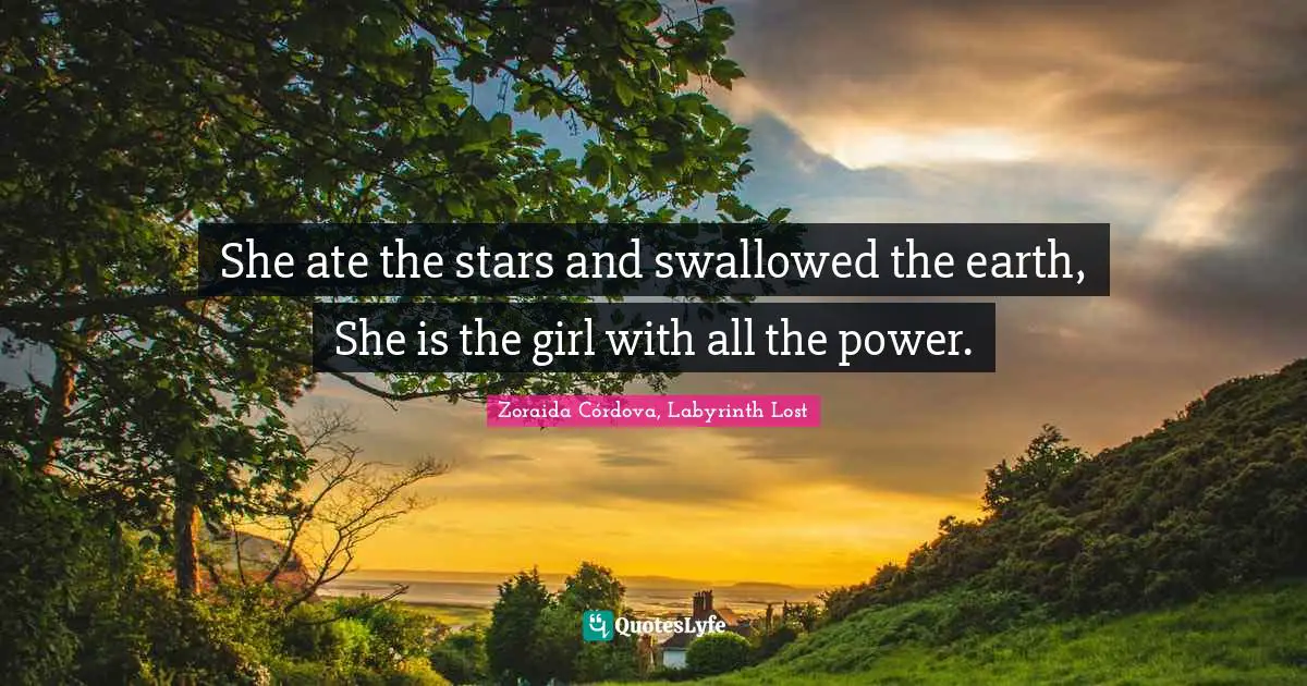 She ate the stars and swallowed the earth, She is the girl with all the power.