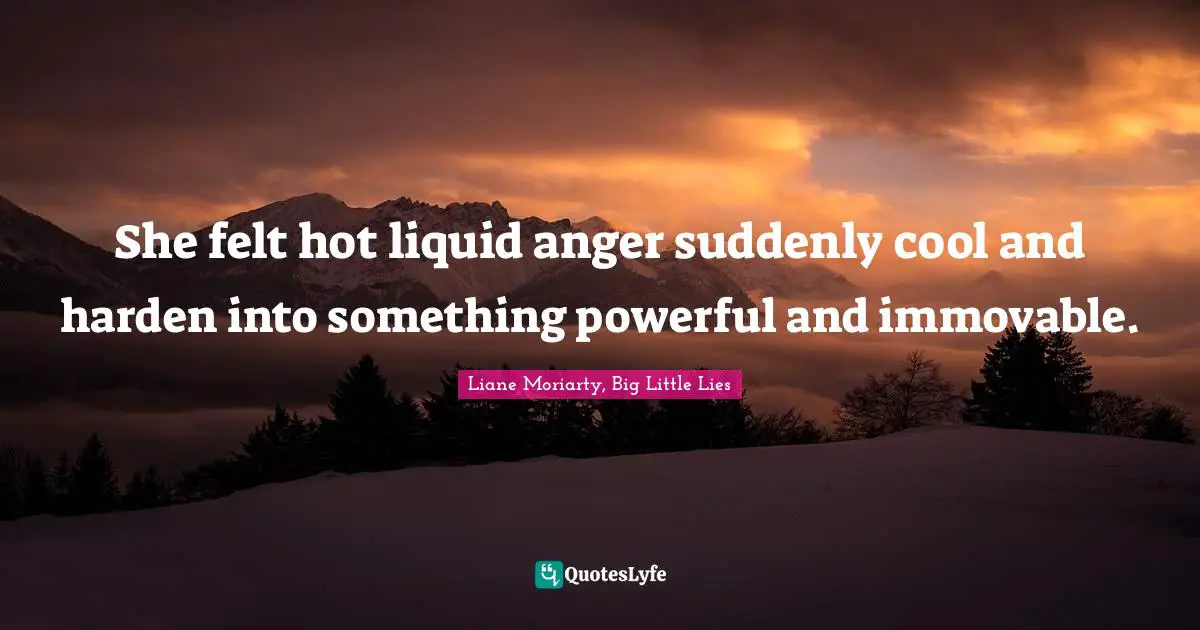 She felt hot liquid anger suddenly cool and harden into something powerful and immovable.