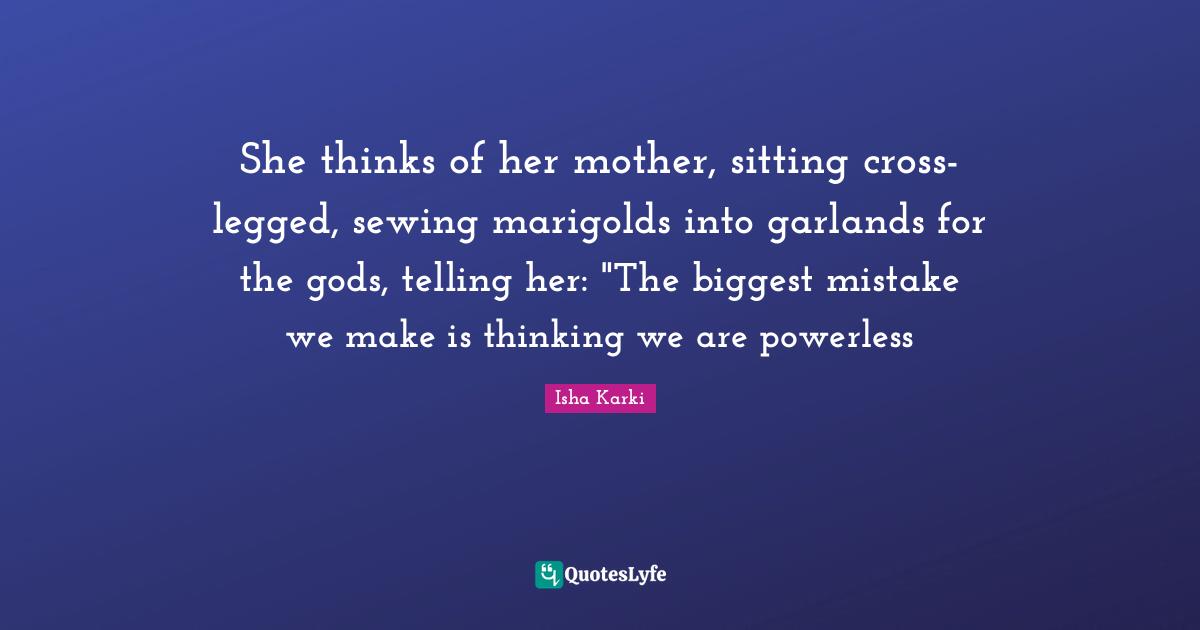 She thinks of her mother, sitting cross-legged, sewing marigolds into garlands for the gods, telling her: "The biggest mistake we make is thinking we are powerless
