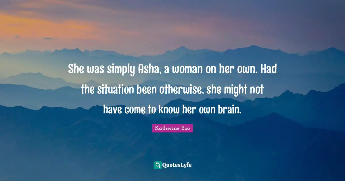 She was simply Asha, a woman on her own. Had the situation been otherwise, she might not have come to know her own brain.