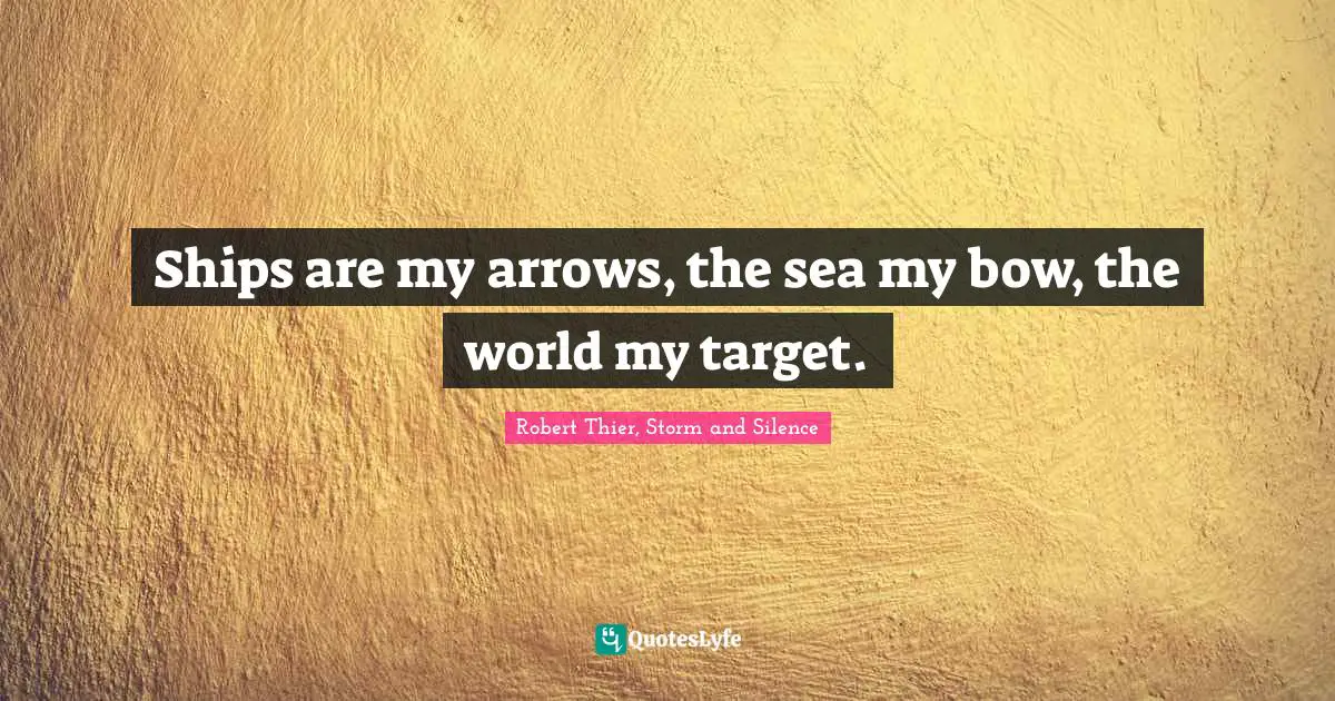 Ships are my arrows, the sea my bow, the world my target.