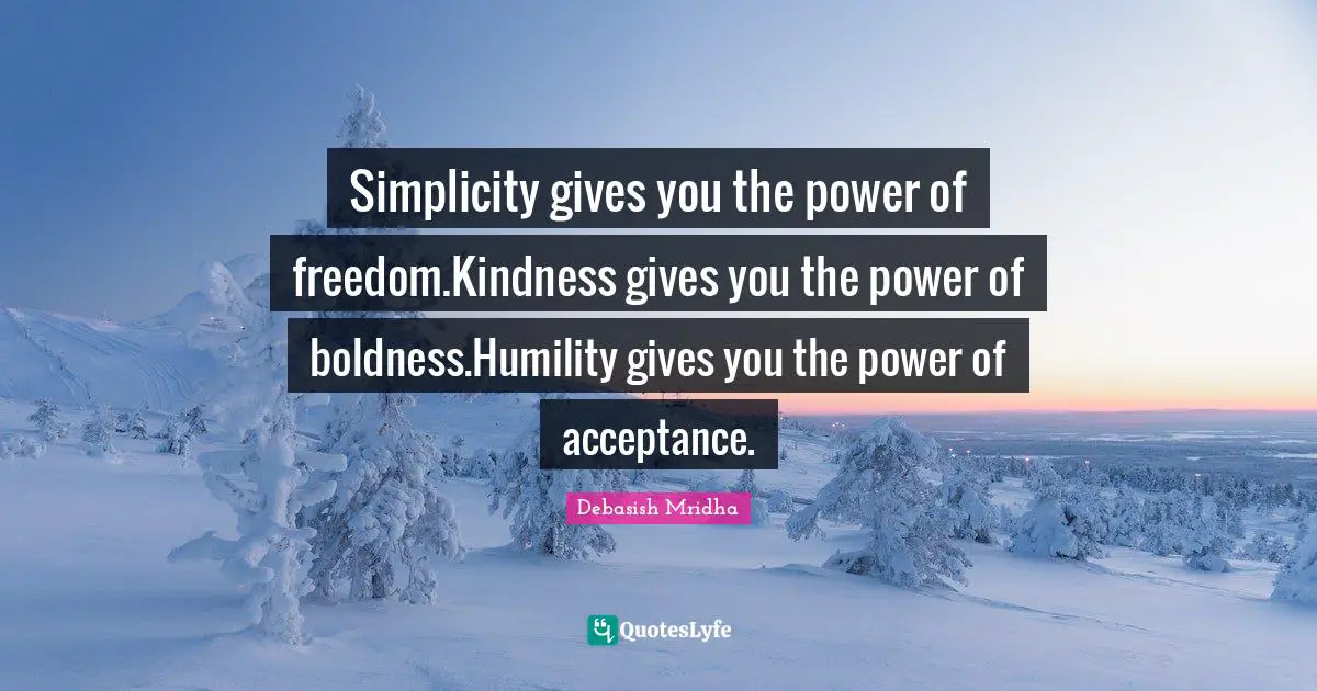 Simplicity gives you the power of freedom.Kindness gives you the power of boldness.Humility gives you the power of acceptance.