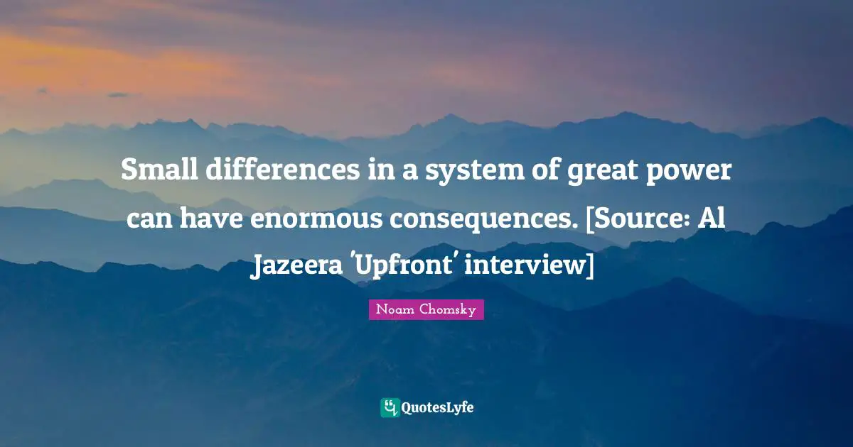 Small differences in a system of great power can have enormous consequences. [Source: Al Jazeera 'Upfront' interview]